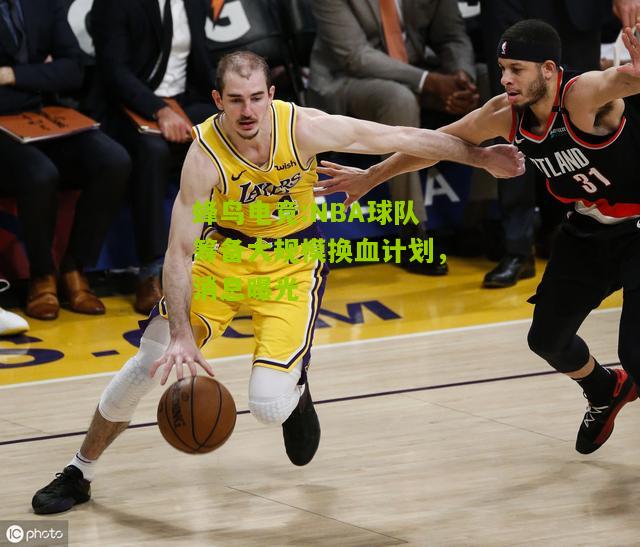 NBA球队筹备大规模换血计划，消息曝光